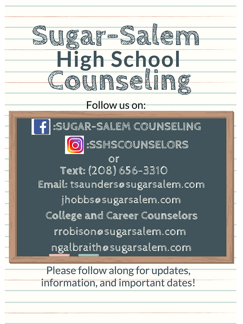 Sugar-Salem High School Counseling -- Follow us on Facebook at Sugar-Salem Counseling or on Instagram at SSHS Counseling. You can also text 208-656-3310 or by e-mail at tsaunders@sugarsalem.com and jhobbs@sugarsalem.com, or the college and career counselors at rrobinson@sugarsalem.com and ngalbraith@sugarsalem.com.